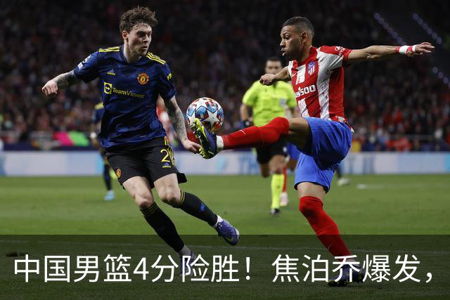 中国男篮4分险胜！焦泊乔爆发，王俊杰18分14篮板，徐昕10分