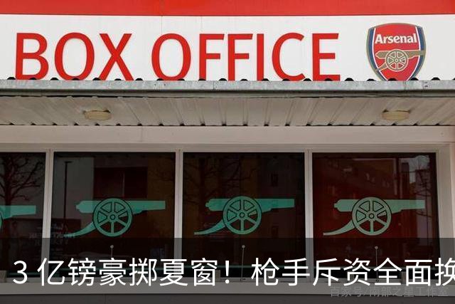 3 亿镑豪掷夏窗！枪手斥资全面换血，阿森纳欧冠破荒迎来关键契机